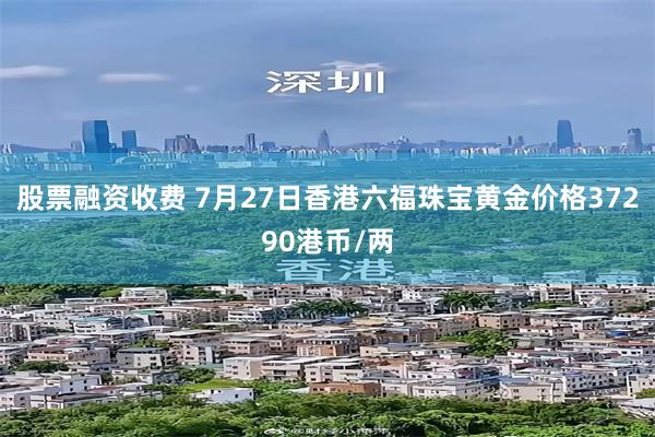 股票融资收费 7月27日香港六福珠宝黄金价格37290港币/两