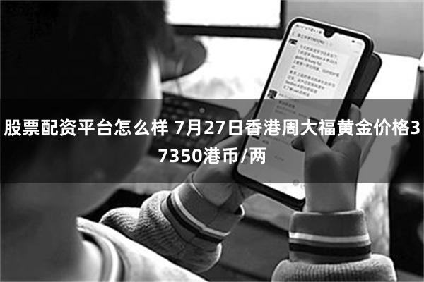 股票配资平台怎么样 7月27日香港周大福黄金价格37350港币/两
