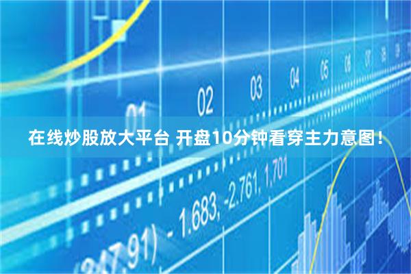 在线炒股放大平台 开盘10分钟看穿主力意图！