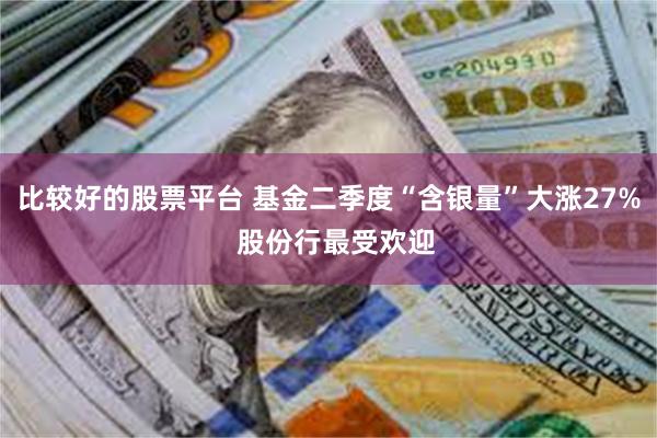 比较好的股票平台 基金二季度“含银量”大涨27%  股份行最受欢迎