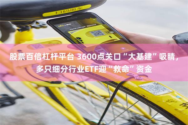 股票百倍杠杆平台 3600点关口“大基建”吸睛，多只细分行业ETF迎“救命”资金