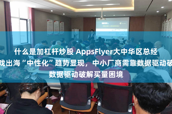 什么是加杠杆炒股 AppsFlyer大中华区总经理王玮：游戏出海“中性化”趋势显现，中小厂商需靠数据驱动破解买量困境