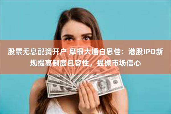 股票无息配资开户 摩根大通白思佳：港股IPO新规提高制度包容性，提振市场信心
