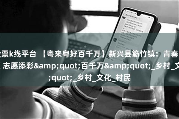股票k线平台 【粤来粤好百千万】新兴县簕竹镇：青春画笔绘新颜 志愿添彩&quot;百千万&quot;_乡村_文化_村民