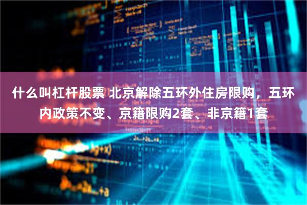 什么叫杠杆股票 北京解除五环外住房限购，五环内政策不变、京籍限购2套、非京籍1套