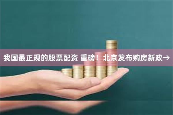 我国最正规的股票配资 重磅！北京发布购房新政→