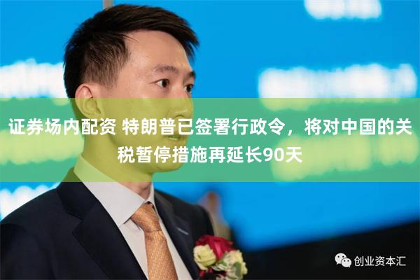 证券场内配资 特朗普已签署行政令，将对中国的关税暂停措施再延长90天