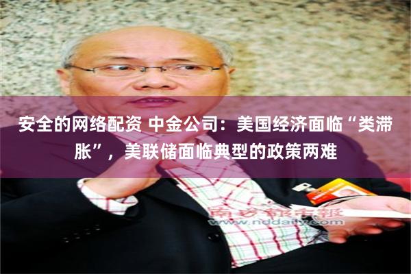 安全的网络配资 中金公司：美国经济面临“类滞胀”，美联储面临典型的政策两难