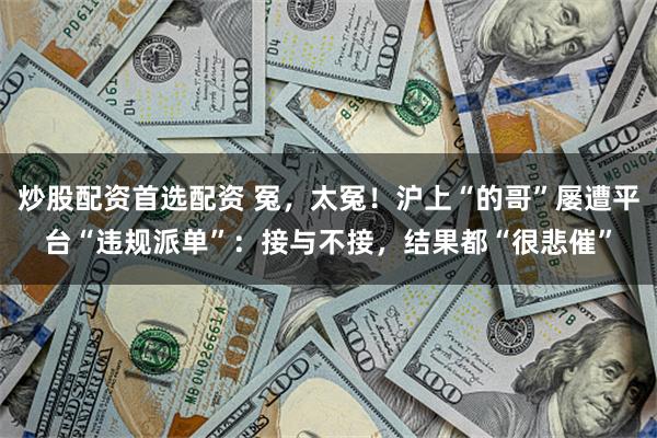 炒股配资首选配资 冤，太冤！沪上“的哥”屡遭平台“违规派单”：接与不接，结果都“很悲催”