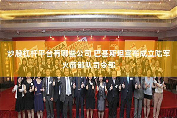 炒股杠杆平台有哪些公司 巴基斯坦宣布成立陆军火箭部队司令部