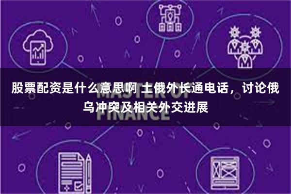 股票配资是什么意思啊 土俄外长通电话，讨论俄乌冲突及相关外交进展