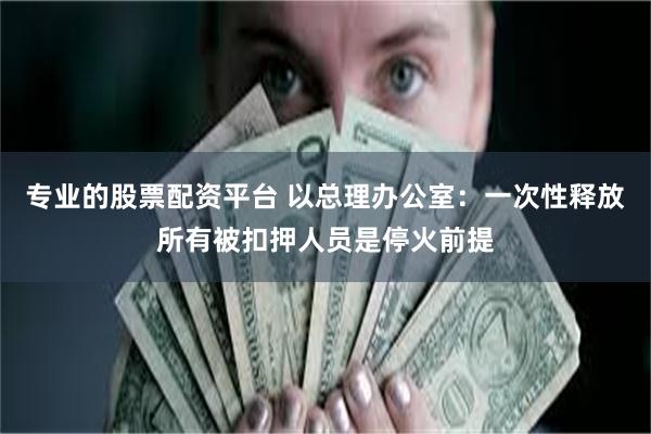 专业的股票配资平台 以总理办公室：一次性释放所有被扣押人员是停火前提