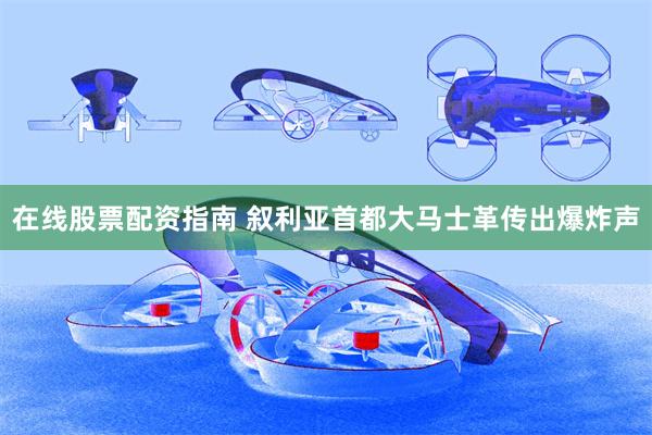在线股票配资指南 叙利亚首都大马士革传出爆炸声