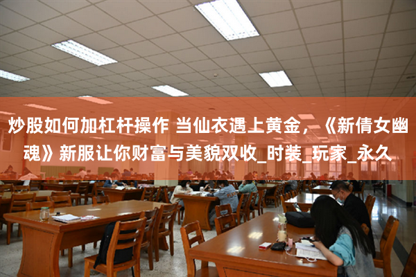 炒股如何加杠杆操作 当仙衣遇上黄金，《新倩女幽魂》新服让你财富与美貌双收_时装_玩家_永久