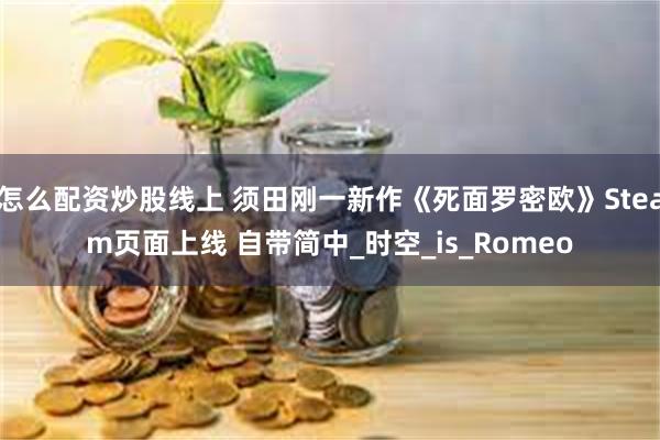 怎么配资炒股线上 须田刚一新作《死面罗密欧》Steam页面上线 自带简中_时空_is_Romeo
