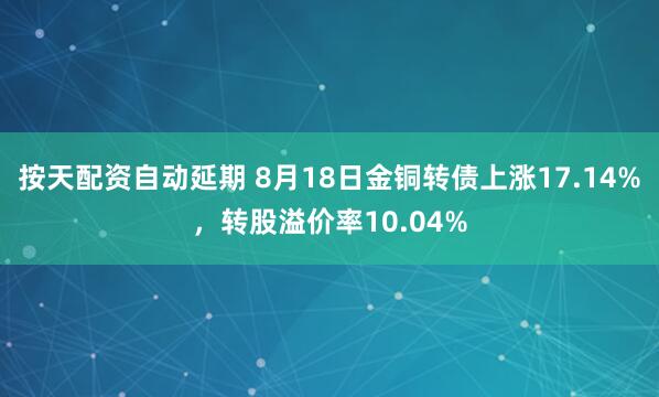 按天配资自动延期 8月18日金铜转债上涨17.14%，转股溢价率10.04%
