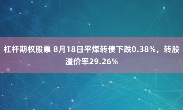 杠杆期权股票 8月18日平煤转债下跌0.38%，转股溢价率29.26%