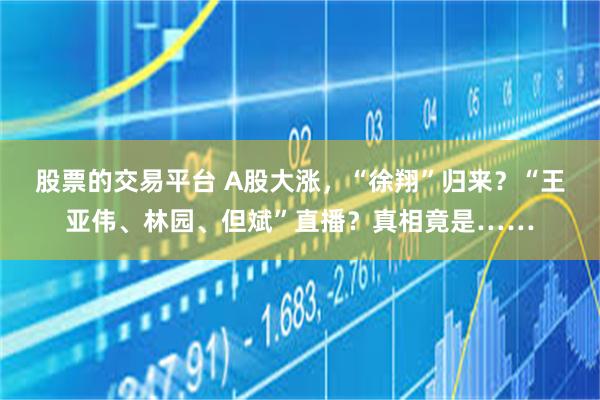 股票的交易平台 A股大涨，“徐翔”归来？“王亚伟、林园、但斌”直播？真相竟是……