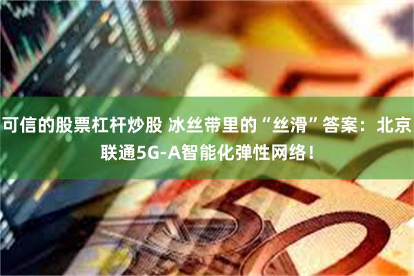 可信的股票杠杆炒股 冰丝带里的“丝滑”答案：北京联通5G-A智能化弹性网络！
