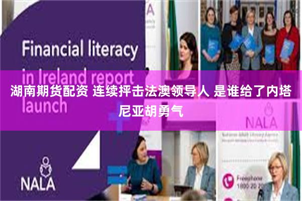 湖南期货配资 连续抨击法澳领导人 是谁给了内塔尼亚胡勇气