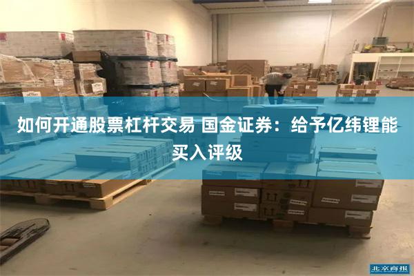 如何开通股票杠杆交易 国金证券：给予亿纬锂能买入评级