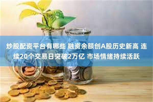 炒股配资平台有哪些 融资余额创A股历史新高 连续20个交易日突破2万亿 市场情绪持续活跃