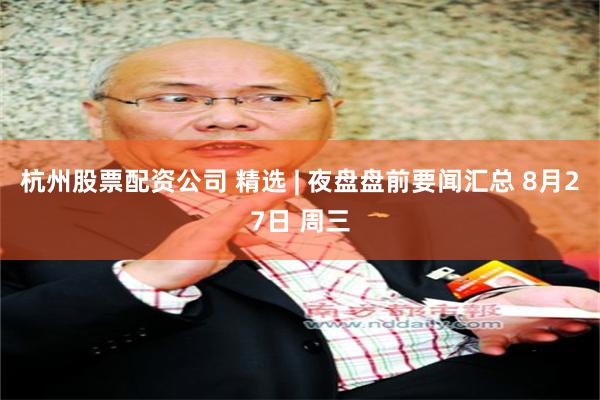 杭州股票配资公司 精选 | 夜盘盘前要闻汇总 8月27日 周三