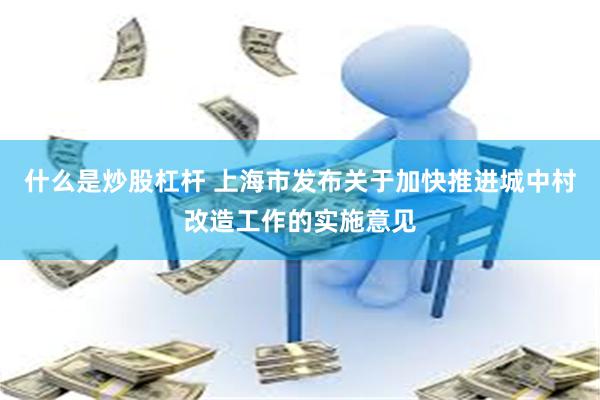 什么是炒股杠杆 上海市发布关于加快推进城中村改造工作的实施意见