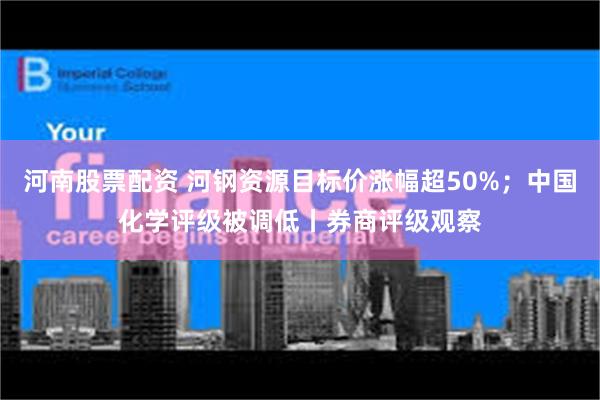 河南股票配资 河钢资源目标价涨幅超50%；中国化学评级被调低丨券商评级观察