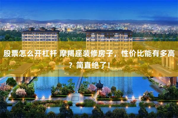 股票怎么开杠杆 摩羯座装修房子，性价比能有多高？简直绝了！