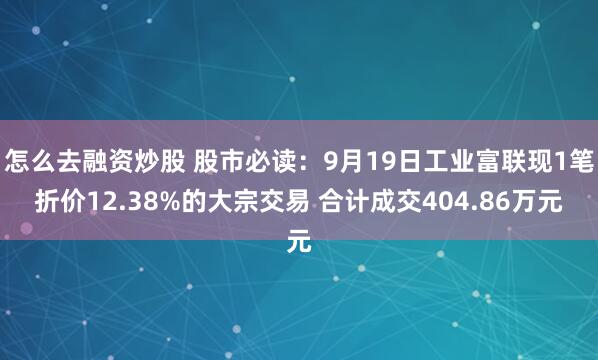 怎么去融资炒股 股市必读:9月19日工业富联现1笔折价12.38%的大宗交易 合计成交404.86万元