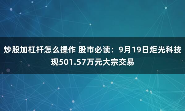 炒股加杠杆怎么操作 股市必读：9月19日炬光科技现501.57万元大宗交易