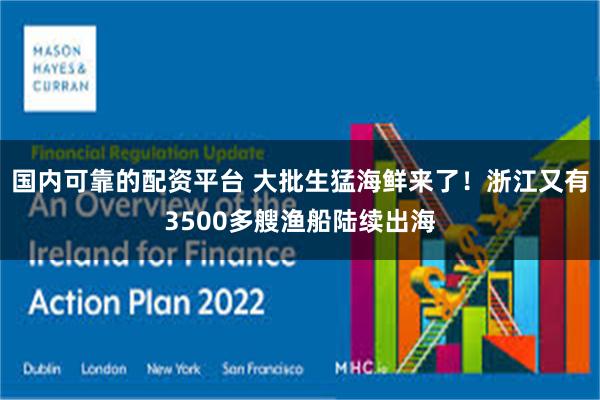 国内可靠的配资平台 大批生猛海鲜来了!浙江又有3500多艘渔船陆续出海