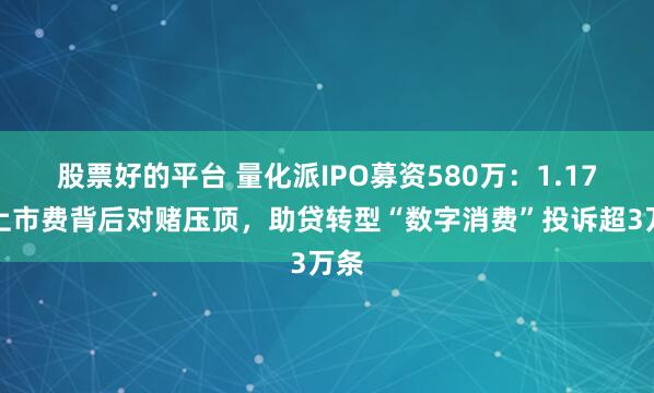 股票好的平台 量化派IPO募资580万:1.17亿上市费背后对赌压顶,助贷转型“数字消费”投诉超3万条