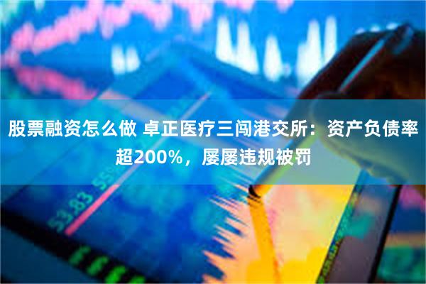 股票融资怎么做 卓正医疗三闯港交所:资产负债率超200%,屡屡违规被罚