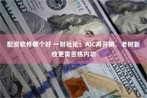 配资软件哪个好 一财社论:AIC再开闸,老树新枝更需苦练内功