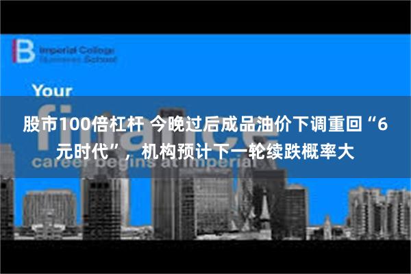 股市100倍杠杆 今晚过后成品油价下调重回“6元时代”，机构预计下一轮续跌概率大