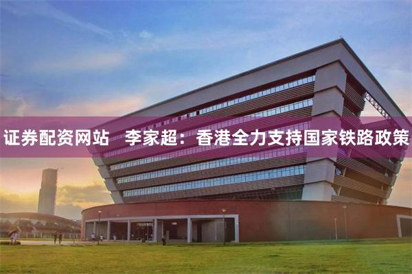 证券配资网站 李家超:香港全力支持国家铁路政策