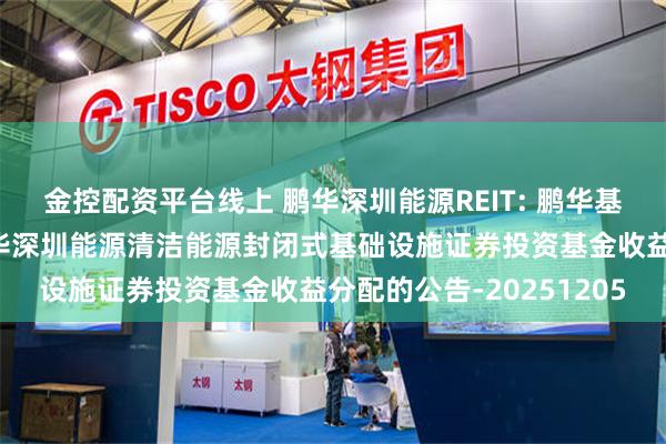金控配资平台线上 鹏华深圳能源REIT: 鹏华基金管理有限公司关于鹏华深圳能源清洁能源封闭式基础设施证券投资基金收益分配的公告-20251205