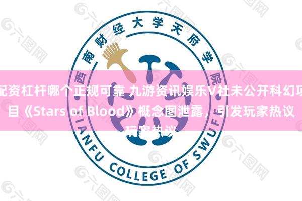 配资杠杆哪个正规可靠 九游资讯娱乐V社未公开科幻项目《Stars of Blood》概念图泄露，引发玩家热议