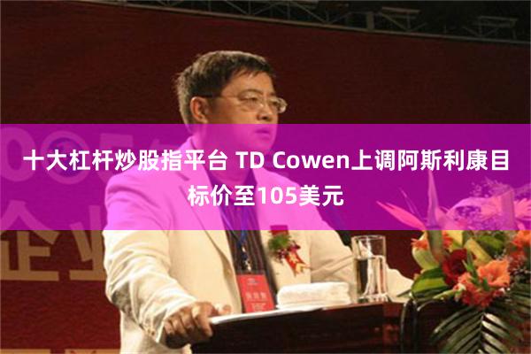 十大杠杆炒股指平台 TD Cowen上调阿斯利康目标价至105美元