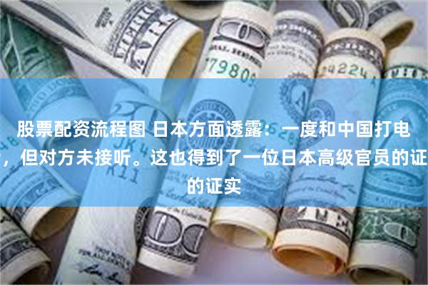 股票配资流程图 日本方面透露：一度和中国打电话，但对方未接听。这也得到了一位日本高级官员的证实