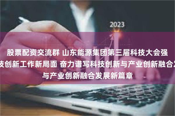 股票配资交流群 山东能源集团第三届科技大会强调 开创科技创新工作新局面 奋力谱写科技创新与产业创新融合发展新篇章
