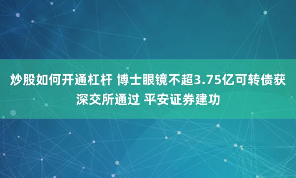 炒股如何开通杠杆 博士眼镜不超3.75亿可转债获深交所通过 平安证券建功