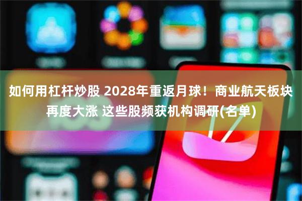 如何用杠杆炒股 2028年重返月球！商业航天板块再度大涨 这些股频获机构调研(名单)