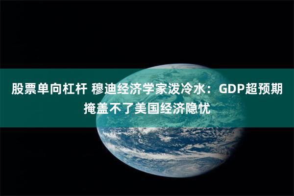 股票单向杠杆 穆迪经济学家泼冷水：GDP超预期掩盖不了美国经济隐忧