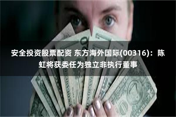 安全投资股票配资 东方海外国际(00316)：陈虹将获委任为独立非执行董事