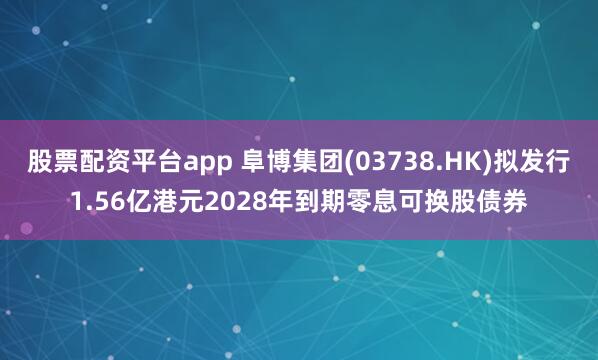 股票配资平台app 阜博集团(03738.HK)拟发行1.56亿港元2028年到期零息可换股债券