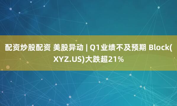 配资炒股配资 美股异动 | Q1业绩不及预期 Block(XYZ.US)大跌超21%