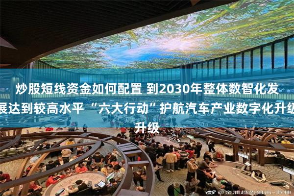 炒股短线资金如何配置 到2030年整体数智化发展达到较高水平 “六大行动”护航汽车产业数字化升级
